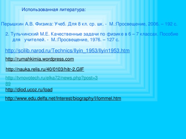 Использованная литература: 1. Перышкин А.В. Физика: Учеб. Для 8 кл. ср. шк. - М.:Просвещение, 2006. – 192 с. 2. Тульчинский М.Е. Качественные задачи по физике в 6 – 7 классах. Пособие для учителей. - М.:Просвещение, 1976. – 127 с. http://scilib.narod.ru/Technics/Ilyin_1953/Ilyin1953.htm  http://rumahkimia.wordpress.com  http://nauka.relis.ru/40/0103/hitr-2.GIF  http://tvnovotech.ru/elka72/news.php?post=389 http://diod.ucoz.ru/load  http://www.edu.delfa.net/Interest/biography/l/lommel.htm  