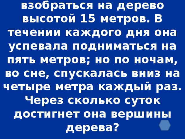 Улитка вздумала взобраться на дерево высотой 15 метров. В течении каждого дня она успевала подниматься на пять метров; но по ночам, во сне, спускалась вниз на четыре метра каждый раз. Через сколько суток достигнет она вершины дерева?