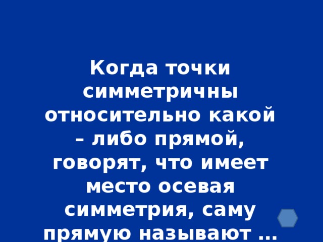 Когда точки симметричны относительно какой – либо прямой, говорят, что имеет место осевая симметрия, саму прямую называют …