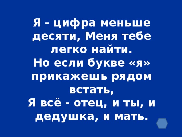 Я - цифра меньше десяти, Меня тебе легко найти. Но если букве «я» прикажешь рядом встать, Я всё - отец, и ты, и дедушка, и мать.