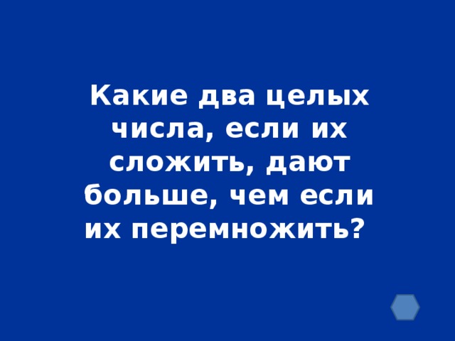 Какие два целых числа, если их сложить, дают больше, чем если их перемножить?