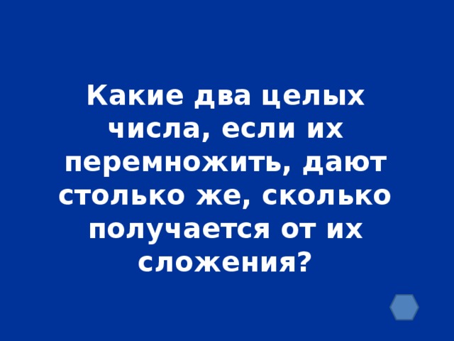 Какие два целых числа, если их перемножить, дают столько же, сколько получается от их сложения?