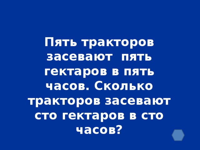 Пять тракторов засевают пять гектаров в пять часов. Сколько тракторов засевают сто гектаров в сто часов?
