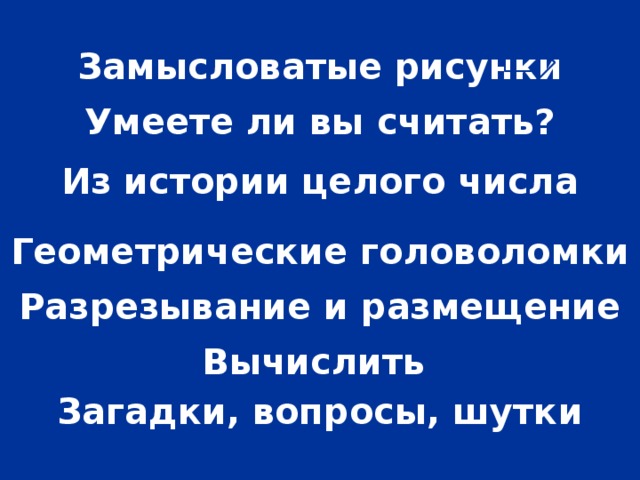 Замысловатые рисунки Умеете ли вы считать? Из истории целого числа Геометрические головоломки Разрезывание и размещение Вычислить Загадки, вопросы, шутки