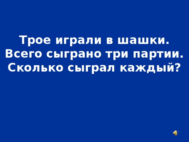 Трое играли в шашки. Всего сыграно три партии. Сколько сыграл каждый?