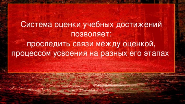  Система оценки учебных достижений позволяет:  проследить связи между оценкой, процессом усвоения на разных его этапах   
