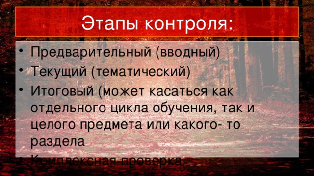 Этапы контроля: Предварительный (вводный) Текущий (тематический) Итоговый (может касаться как отдельного цикла обучения, так и целого предмета или какого- то раздела Комплексная проверка 