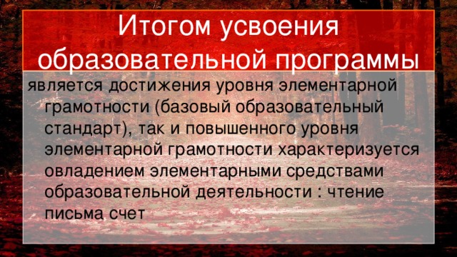 Итогом усвоения образовательной программы является достижения уровня элементарной грамотности (базовый образовательный стандарт), так и повышенного уровня элементарной грамотности характеризуется овладением элементарными средствами образовательной деятельности : чтение письма счет 