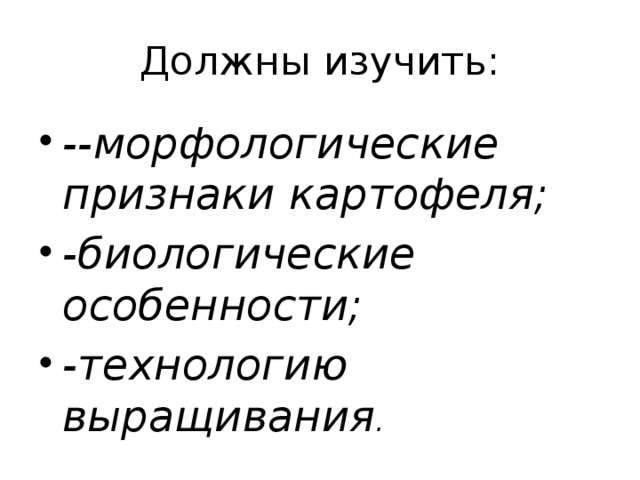 Должны изучить: --морфологические признаки картофеля; -биологические особенности; -технологию выращивания . 