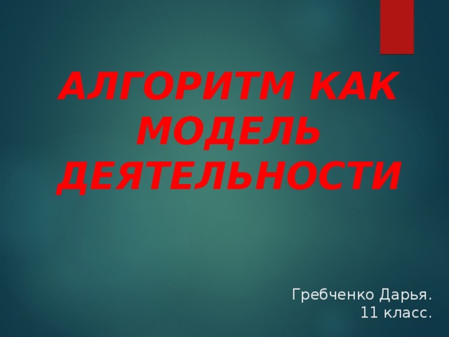 АЛГОРИТМ КАК МОДЕЛЬ ДЕЯТЕЛЬНОСТИ Гребченко Дарья. 11 класс. 