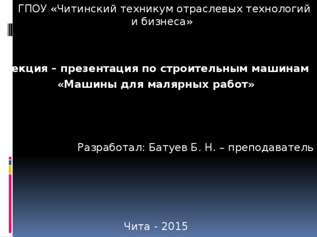  ГПОУ «Читинский техникум отраслевых технологий и бизнеса» Лекция – презентация по строительным машинам «Машины для малярных работ»    Разработал: Батуев Б. Н. – преподаватель Чита - 2015 