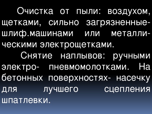  Очистка от пыли: воздухом, щетками, сильно загрязненные- шлиф.машинами или металли-ческими электрощетками.  Снятие наплывов: ручными электро- пневмомолотками. На бетонных поверхностях- насечку для лучшего сцепления шпатлевки. 