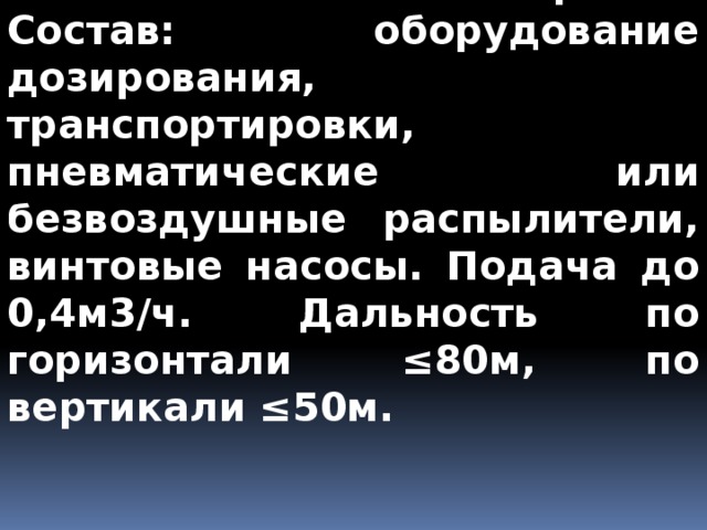  Малярные агрегаты. Большие объемы работ. Состав: оборудование дозирования, транспортировки, пневматические или безвоздушные распылители, винтовые насосы. Подача до 0,4м3/ч. Дальность по горизонтали ≤80м, по вертикали ≤50м. 