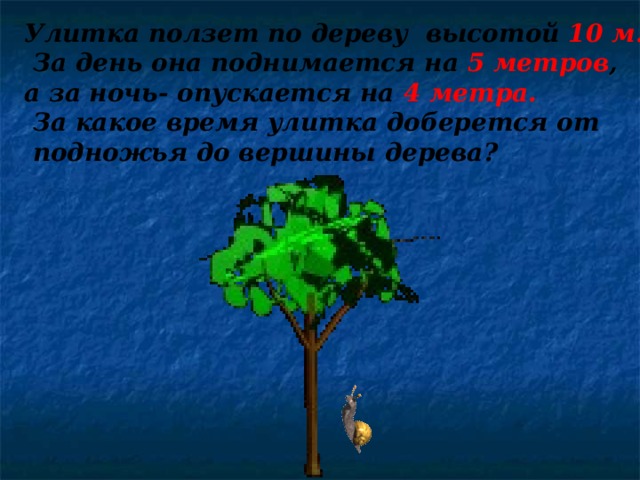 Улитка ползет по дереву высотой 10 м.  За день она поднимается на 5 метров , а за ночь- опускается на 4  метра.  За какое время улитка доберется от  подножья до вершины дерева ?