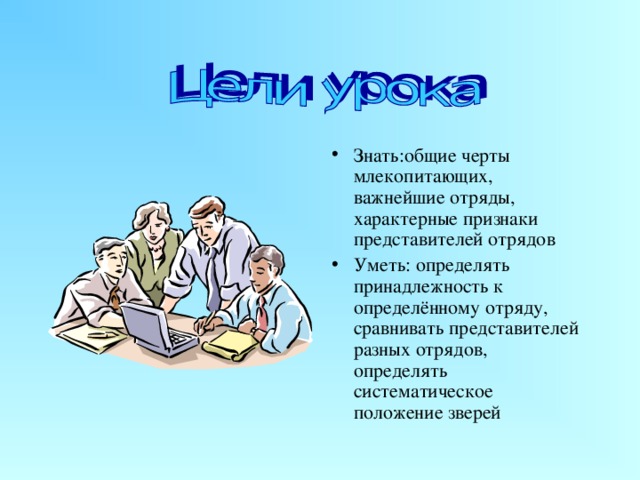 Знать:общие черты млекопитающих, важнейшие отряды, характерные признаки представителей отрядов Уметь: определять принадлежность к определённому отряду, сравнивать представителей разных отрядов, определять систематическое положение зверей  