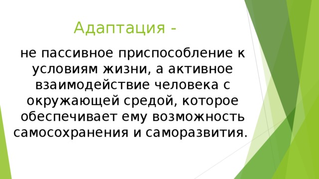 Адаптация - не пассивное приспособление к условиям жизни, а активное взаимодействие человека с окружающей средой, которое обеспечивает ему возможность самосохранения и саморазвития. 