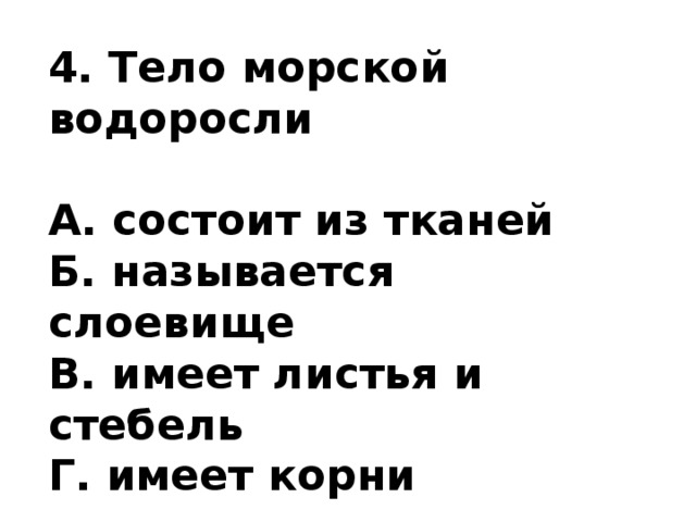4. Тело морской водоросли  А. состоит из тканей Б. называется слоевище В. имеет листья и стебель Г. имеет корни  