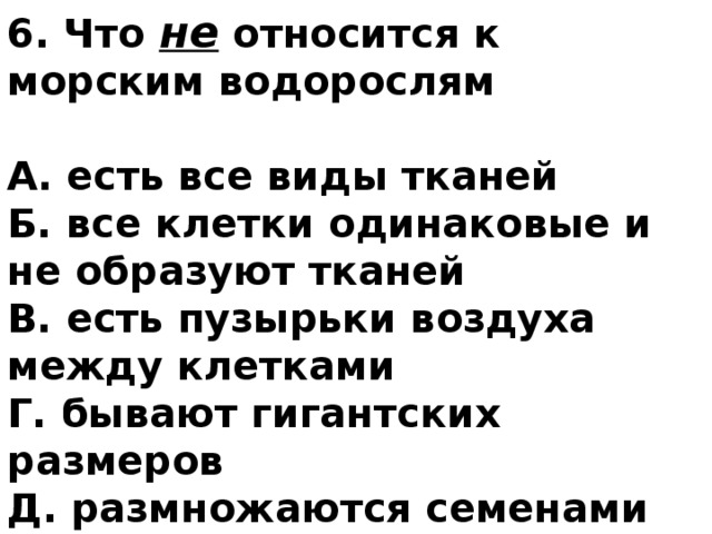 6. Что не относится к морским водорослям  А. есть все виды тканей Б. все клетки одинаковые и не образуют тканей В. есть пузырьки воздуха между клетками Г. бывают гигантских размеров Д. размножаются семенами Е. размножаются спорами  