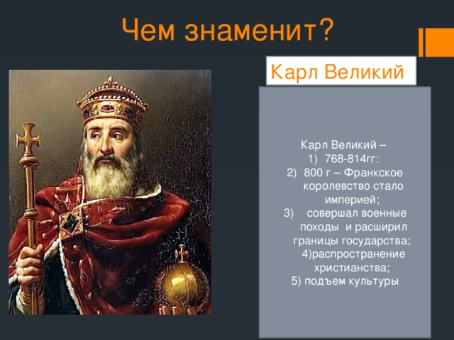 Чем знаменит? Карл Великий Карл Великий – 768-814гг: 800 г – Франкское королевство стало империей;  совершал военные походы и расширил границы государства; 4)распространение христианства; 5) подъем культуры 