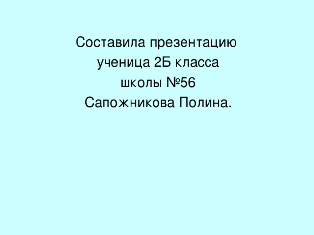 Составила презентацию ученица 2Б класса школы №56 Сапожникова Полина. 