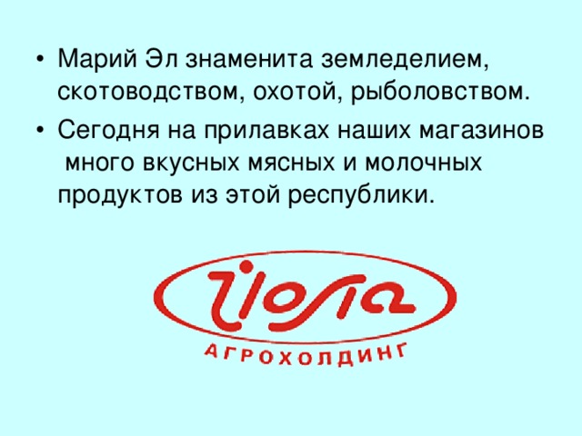 Марий Эл знаменита земледелием, скотоводством, охотой, рыболовством. Сегодня на прилавках наших магазинов много вкусных мясных и молочных продуктов из этой республики.  