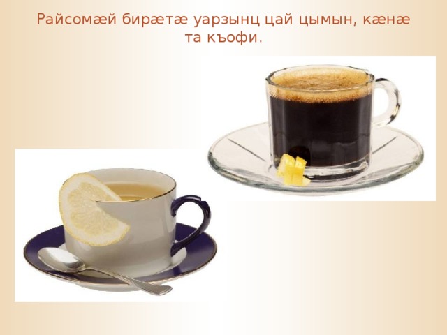 Райсом æ й бир æ т æ уарзынц цай цымын, к æ н æ та къофи. 