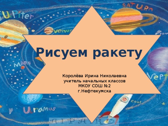 Рисуем ракету Королёва Ирина Николаевна учитель начальных классов МКОУ СОШ №2 г.Нефтекумска 