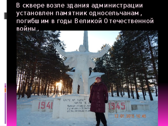 В сквере возле здания администрации установлен памятник односельчанам, погибшим в годы Великой Отечественной войны. И чем же значимо так это село ?Своей экономической деятельностью подумаете Вы или военными объектами . Это конечно очень значемые факторы , но есть ещё кое-что  