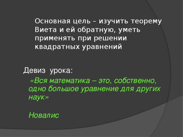 Основная цель – изучить теорему Виета и ей обратную, уметь применять при решении квадратных уравнений Девиз урока:  «Вся математика – это, собственно, одно большое уравнение для других наук»  Новалис 