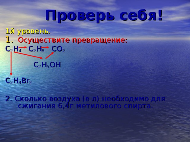 Проверь себя! 1й уровень.  Осуществите превращение: С 2 Н 4 С 2 Н 6 СО 2  С 2 Н 5 ОН С 2 Н 4 Br 2 2. Сколько воздуха (в л) необходимо для сжигания 6,4г метилового спирта.