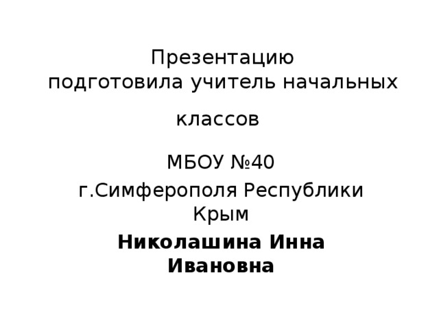  Презентацию  подготовила учитель начальных классов    МБОУ №40 г.Симферополя Республики Крым Николашина Инна Ивановна 