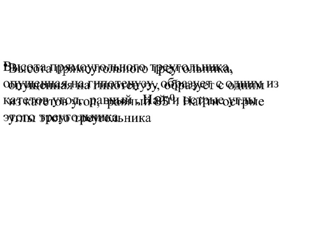 Высота прямоугольного треугольника, опущенная на гипотенузу, образует с одним из катетов угол, равный . Найти острые углы этого треугольника   