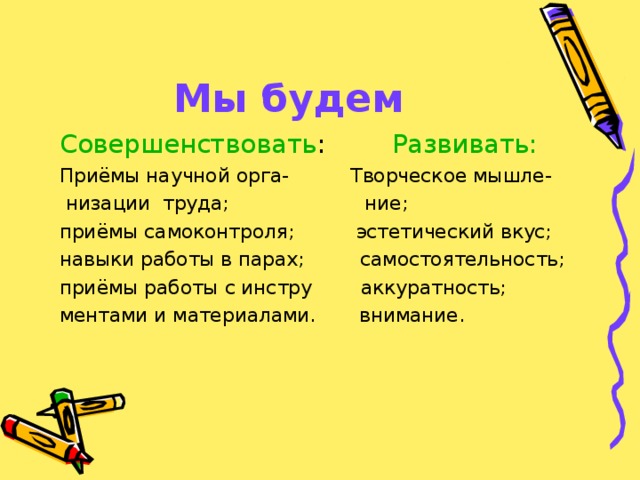 Мы будем Совершенствовать : Развивать: Приёмы научной орга- Творческое мышле-  низации труда; ние; приёмы самоконтроля; эстетический вкус; навыки работы в парах; самостоятельность; приёмы работы с инстру аккуратность; ментами и материалами. внимание. 