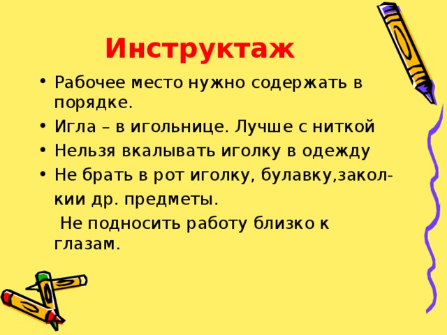 Инструктаж  Рабочее место нужно содержать в порядке. Игла – в игольнице. Лучше с ниткой Нельзя вкалывать иголку в одежду Не брать в рот иголку, булавку,закол-  кии др. предметы.  Не подносить работу близко к глазам. 