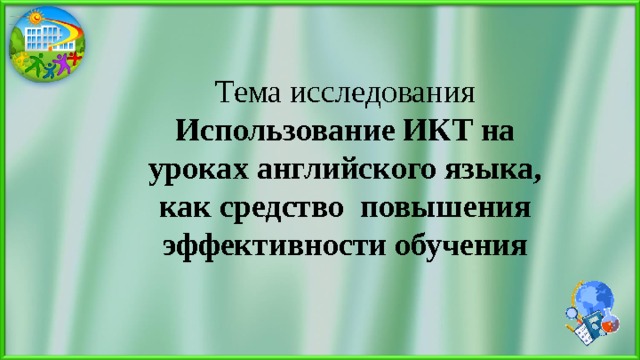 Тема исследования  Использование ИКТ на уроках английского языка, как средство повышения эффективности обучения   