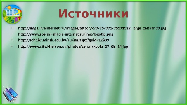  Источники   http://img1.liveinternet.ru/images/attach/c/3/75/371/75371329_large_zeltkan33.jpg http://www.roslavl-shkola-internat.ru/img/logotip.png http://sch187.minsk.edu.by/ru/sm.aspx?guid=12803 http://www.city.kherson.ua/photos/zena_skoola_07_08_14.jpg  