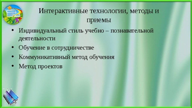 Интерактивные технологии, методы и приемы Индивидуальный стиль учебно – познавательной деятельности Обучение в сотрудничестве Коммуникативный метод обучения Метод проектов 