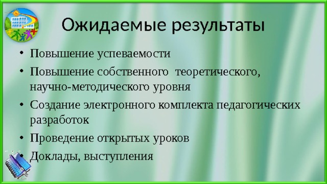 Ожидаемые результаты Повышение успеваемости Повышение собственного теоретического, научно-методического уровня Создание электронного комплекта педагогических разработок Проведение открытых уроков Доклады, выступления 