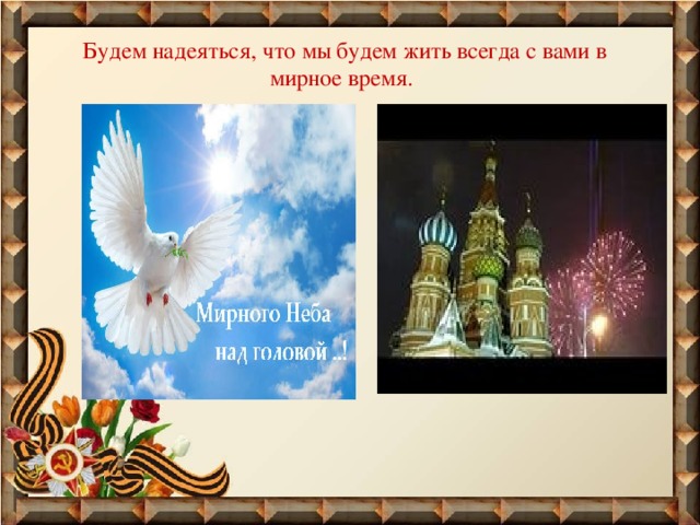 Будем надеяться, что мы будем жить всегда с вами в мирное время. 