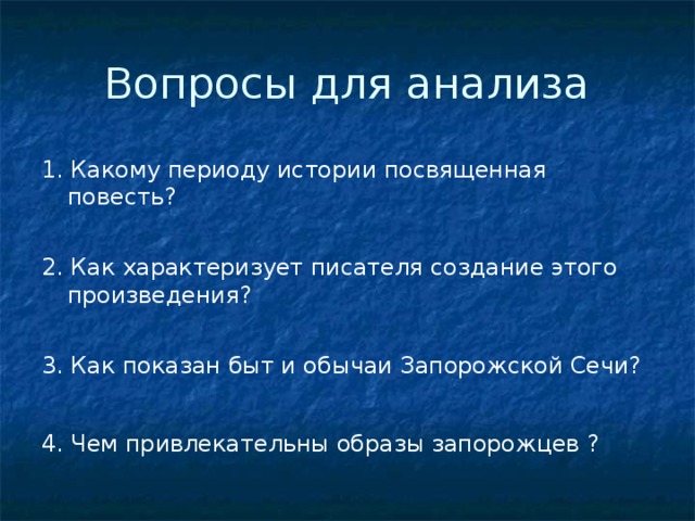 Вопросы для анализа 1. Какому периоду истории посвященная повесть? 2. Как характеризует писателя создание этого произведения? 3. Как показан быт и обычаи Запорожской Сечи? 4. Чем привлекательны образы запорожцев ?  