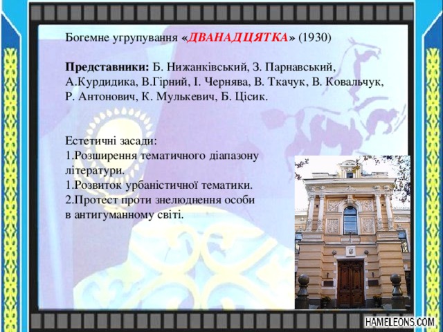 Богемне угрупування « ДВАНАДЦЯТКА » (1930)  Представники: Б. Нижанківський, З. Парнавський, А.Курдидика, В.Гірний, І. Чернява, В. Ткачук, В. Ковальчук, Р. Антонович, К. Мулькевич, Б. Цісик. Естетичні засади: Розширення тематичного діапазону літератури. Розвиток урбаністичної тематики. Протест проти знелюднення особи в антигуманному світі. 