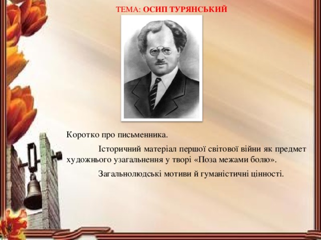  ТЕМА:  ОСИП ТУРЯНСЬКИЙ   Коротко про письменника.  Історичний матеріал першої світової війни як предмет художнього узагальнення у творі «Поза межами болю».  Загальнолюдські мотиви й гуманістичні цінності. 