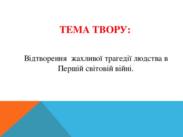 ТЕМА ТВОРУ:  Відтворення жахливої трагедії людства в Першій світовій війні. 