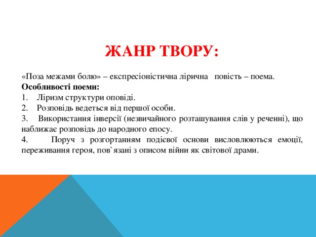 ЖАНР ТВОРУ: «Поза межами болю» – експресіоністична лірична повість – поема. Особливості поеми:  Ліризм структури оповіді.  Розповідь ведеться від першої особи.  Використання інверсії (незвичайного розташування слів у реченні), що наближає розповідь до народного епосу.  Поруч з розгортанням подієвої основи висловлюються емоції, переживання героя, пов`язані з описом війни як світової драми. 