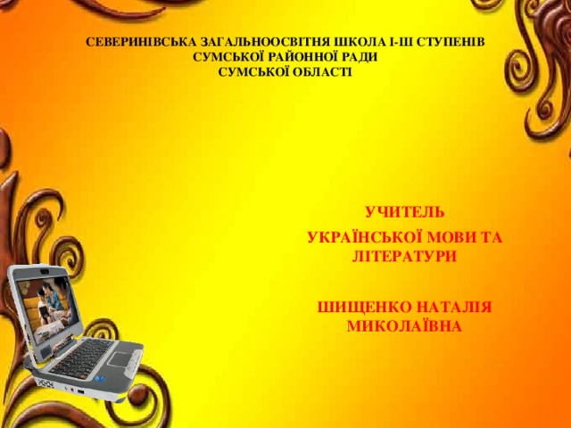 СЕВЕРИНІВСЬКА ЗАГАЛЬНООСВІТНЯ ШКОЛА І-ІІІ СТУПЕНІВ  СУМСЬКОЇ РАЙОННОЇ РАДИ  СУМСЬКОЇ ОБЛАСТІ УЧИТЕЛЬ УКРАЇНСЬКОЇ МОВИ ТА ЛІТЕРАТУРИ ШИЩЕНКО НАТАЛІЯ МИКОЛАЇВНА 