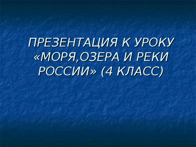 ПРЕЗЕНТАЦИЯ К УРОКУ  «МОРЯ,ОЗЕРА И РЕКИ РОССИИ» (4 КЛАСС)