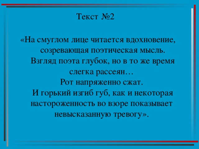 Текст №2 «На смуглом лице читается вдохновение,  созревающая поэтическая мысль.  Взгляд поэта глубок, но в то же время слегка рассеян…  Рот напряженно сжат.  И горький изгиб губ, как и некоторая настороженность во взоре показывает невысказанную тревогу». 