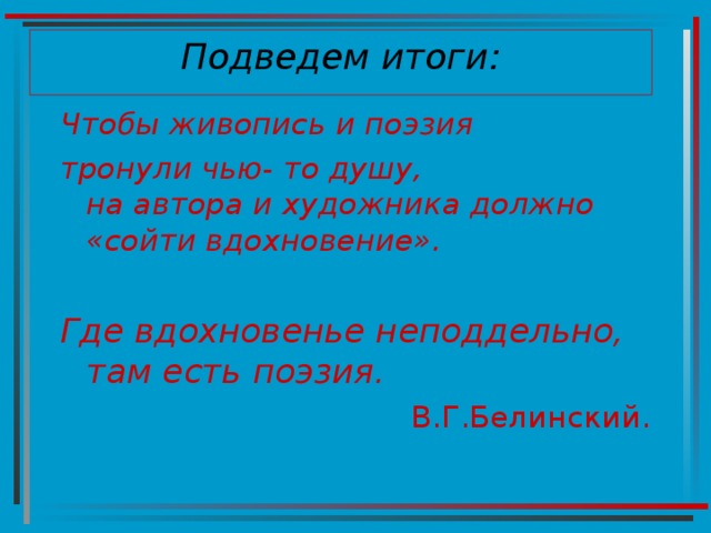Подведем итоги: Чтобы живопись и поэзия тронули чью- то душу,  на автора и художника должно «сойти вдохновение».  Где вдохновенье неподдельно,  там есть поэзия. В.Г.Белинский. 