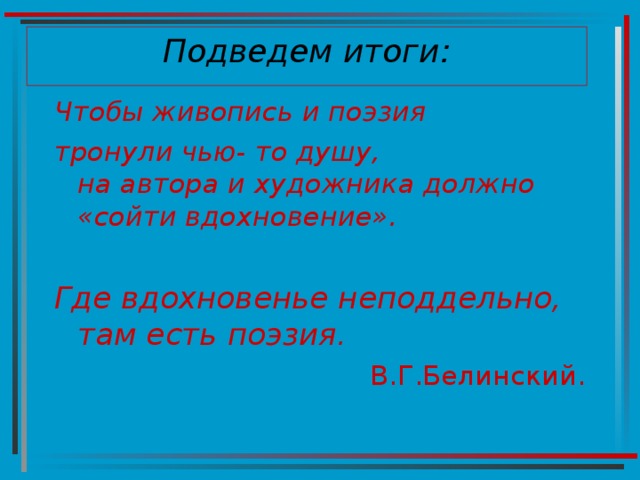 Подведем итоги: Чтобы живопись и поэзия тронули чью- то душу,  на автора и художника должно «сойти вдохновение».  Где вдохновенье неподдельно,  там есть поэзия. В.Г.Белинский. 