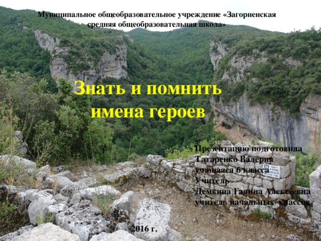 Муниципальное общеобразовательное учреждение «Загорненская средняя общеобразовательная школа» Знать и помнить имена героев Презентацию подготовила Татаренко Валерия учащаяся 6 класса Учитель Демкина Галина Алексеевна учитель начальных классов 2016 г. 
